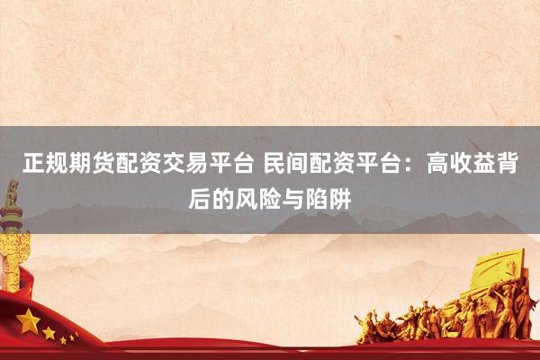 正规期货配资交易平台 民间配资平台：高收益背后的风险与陷阱