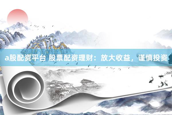 a股配资平台 股票配资理财：放大收益，谨慎投资