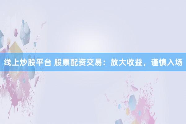 线上炒股平台 股票配资交易：放大收益，谨慎入场