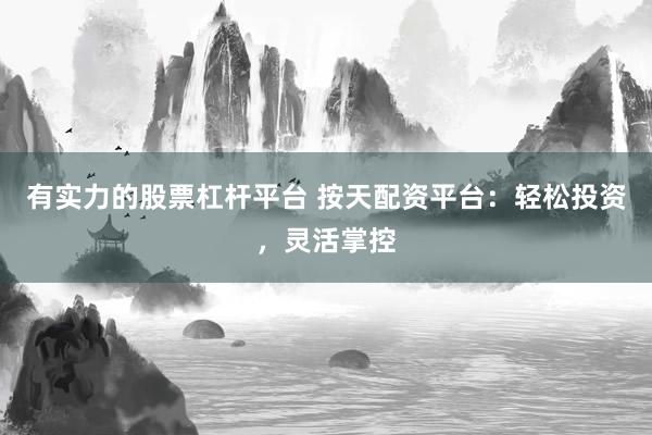 有实力的股票杠杆平台 按天配资平台：轻松投资，灵活掌控