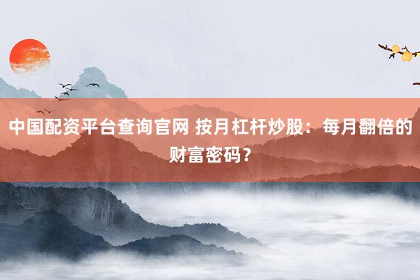 中国配资平台查询官网 按月杠杆炒股：每月翻倍的财富密码？