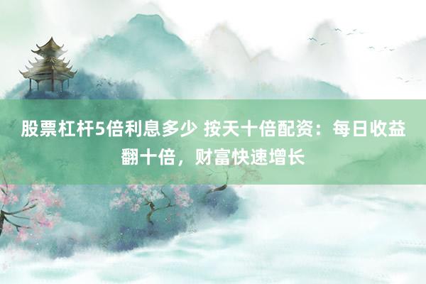 股票杠杆5倍利息多少 按天十倍配资：每日收益翻十倍，财富快速增长