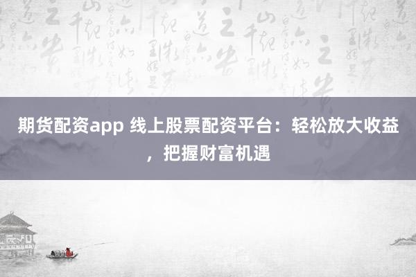 期货配资app 线上股票配资平台：轻松放大收益，把握财富机遇
