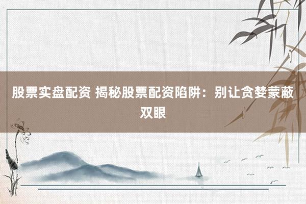 股票实盘配资 揭秘股票配资陷阱：别让贪婪蒙蔽双眼