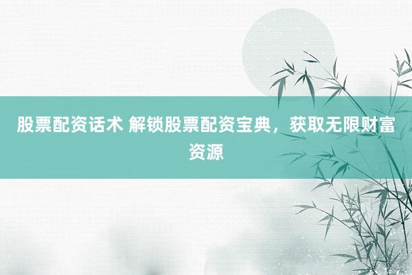 股票配资话术 解锁股票配资宝典，获取无限财富资源