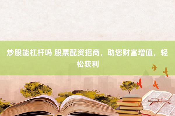炒股能杠杆吗 股票配资招商，助您财富增值，轻松获利