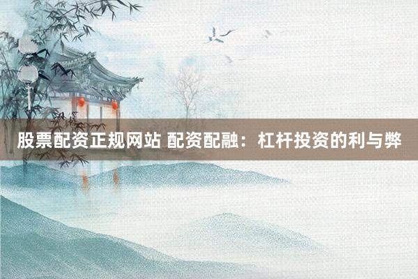 股票配资正规网站 配资配融：杠杆投资的利与弊