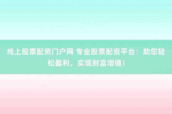线上股票配资门户网 专业股票配资平台：助您轻松盈利，实现财富增值！