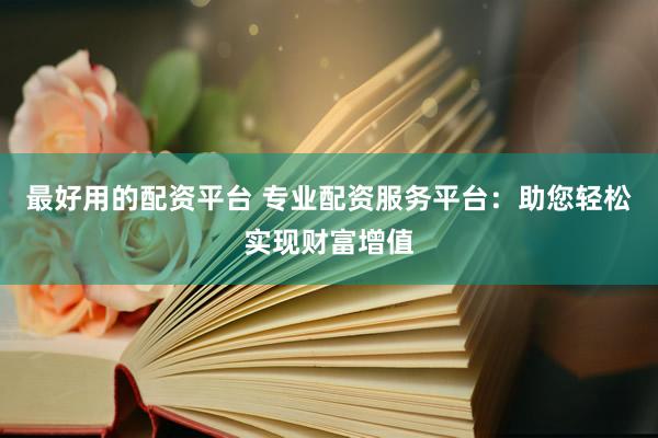 最好用的配资平台 专业配资服务平台：助您轻松实现财富增值