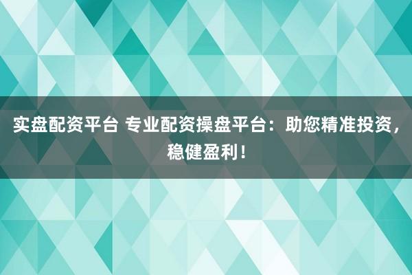 实盘配资平台 专业配资操盘平台：助您精准投资，稳健盈利！