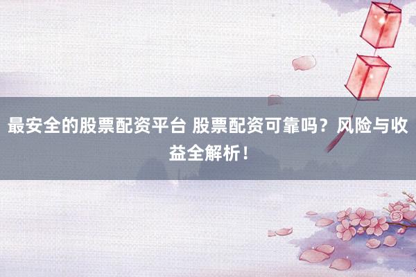 最安全的股票配资平台 股票配资可靠吗？风险与收益全解析！