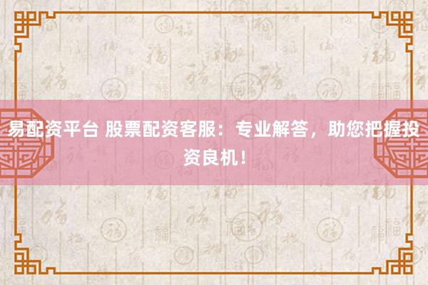 易配资平台 股票配资客服：专业解答，助您把握投资良机！
