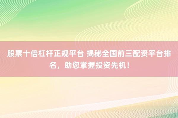 股票十倍杠杆正规平台 揭秘全国前三配资平台排名，助您掌握投资先机！