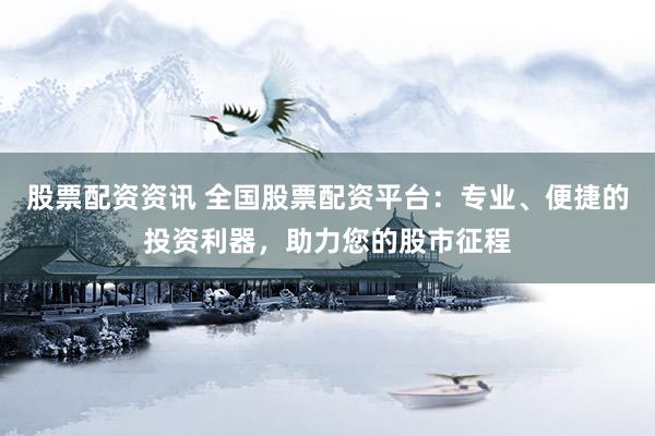 股票配资资讯 全国股票配资平台：专业、便捷的投资利器，助力您的股市征程