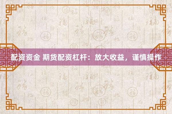 配资资金 期货配资杠杆：放大收益，谨慎操作