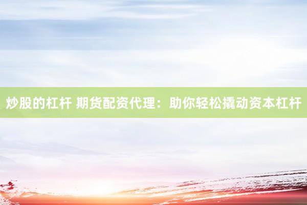 炒股的杠杆 期货配资代理：助你轻松撬动资本杠杆
