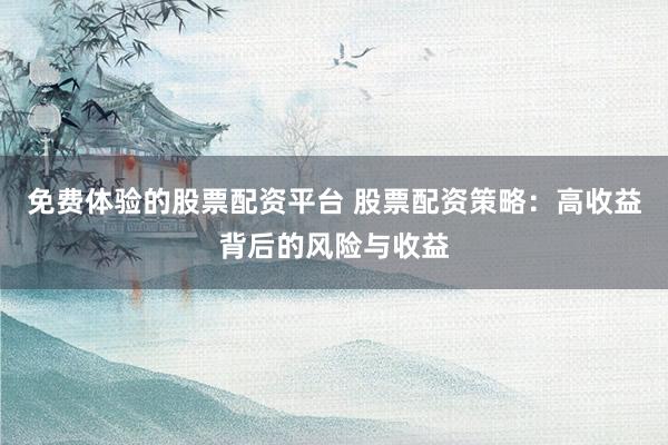 免费体验的股票配资平台 股票配资策略：高收益背后的风险与收益