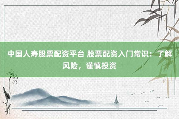 中国人寿股票配资平台 股票配资入门常识：了解风险，谨慎投资