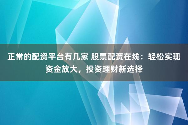 正常的配资平台有几家 股票配资在线：轻松实现资金放大，投资理财新选择