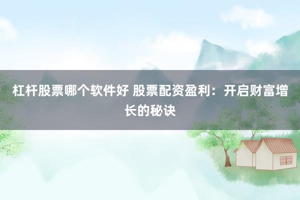 杠杆股票哪个软件好 股票配资盈利：开启财富增长的秘诀