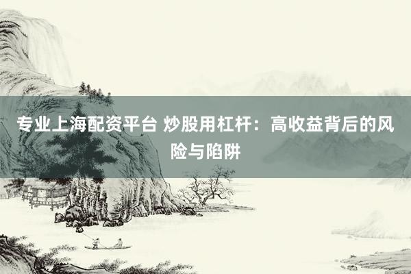 专业上海配资平台 炒股用杠杆：高收益背后的风险与陷阱