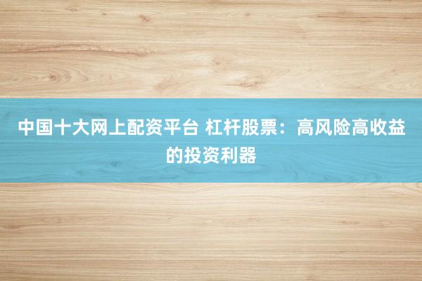 中国十大网上配资平台 杠杆股票：高风险高收益的投资利器