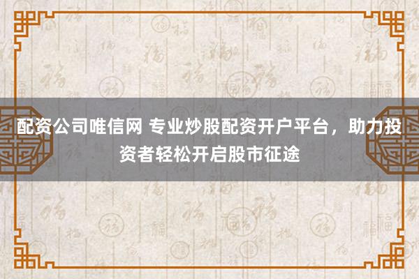 配资公司唯信网 专业炒股配资开户平台，助力投资者轻松开启股市征途