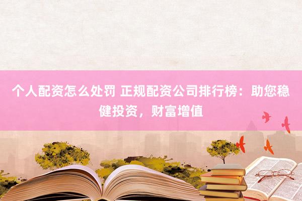 个人配资怎么处罚 正规配资公司排行榜：助您稳健投资，财富增值