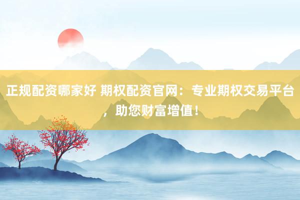 正规配资哪家好 期权配资官网：专业期权交易平台，助您财富增值！