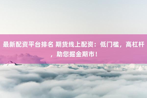 最新配资平台排名 期货线上配资：低门槛，高杠杆，助您掘金期市！