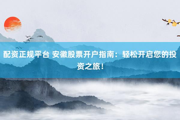 配资正规平台 安徽股票开户指南：轻松开启您的投资之旅！