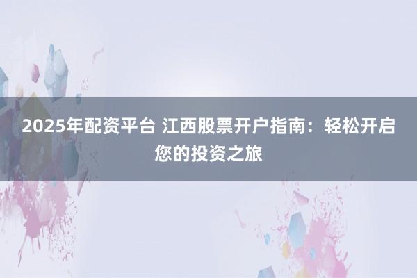 2025年配资平台 江西股票开户指南：轻松开启您的投资之旅