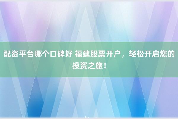配资平台哪个口碑好 福建股票开户，轻松开启您的投资之旅！