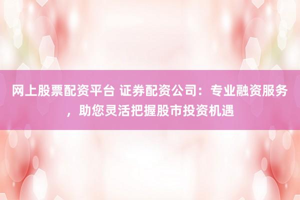 网上股票配资平台 证券配资公司：专业融资服务，助您灵活把握股市投资机遇