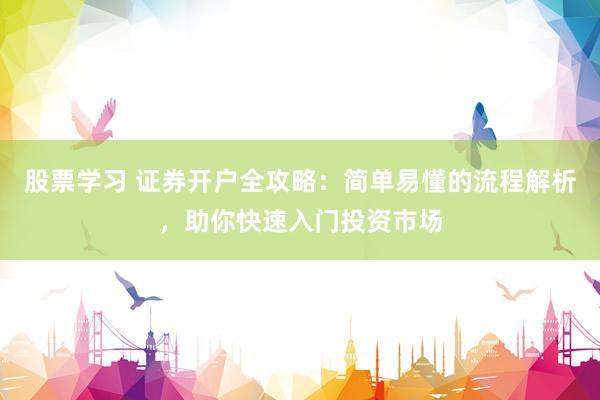 股票学习 证券开户全攻略：简单易懂的流程解析，助你快速入门投资市场