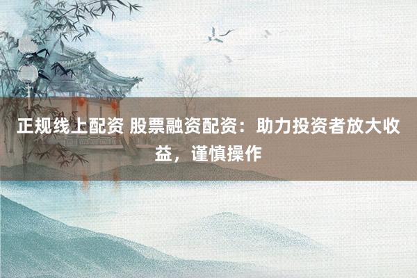 正规线上配资 股票融资配资：助力投资者放大收益，谨慎操作