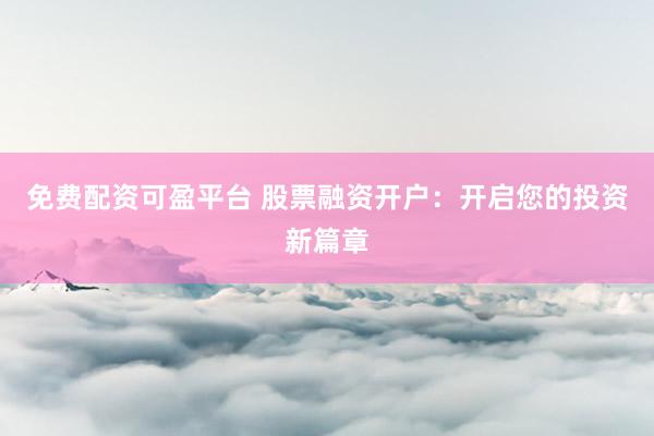 免费配资可盈平台 股票融资开户：开启您的投资新篇章
