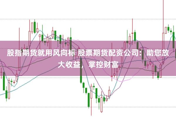 股指期货就用风向标 股票期货配资公司：助您放大收益，掌控财富