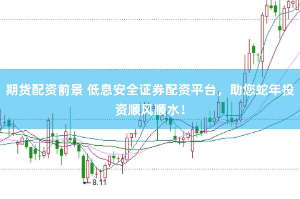 期货配资前景 低息安全证券配资平台，助您蛇年投资顺风顺水！
