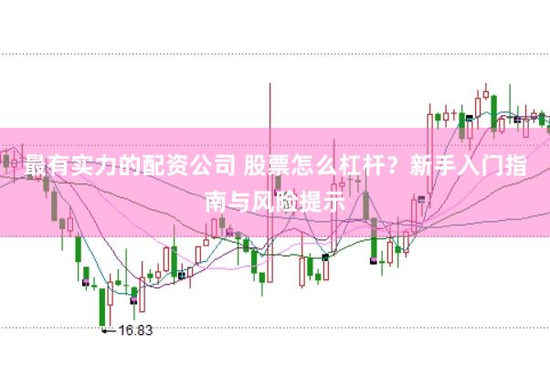 最有实力的配资公司 股票怎么杠杆？新手入门指南与风险提示