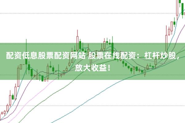 配资低息股票配资网站 股票在线配资：杠杆炒股，放大收益！