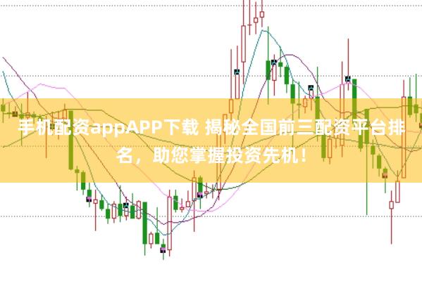 手机配资appAPP下载 揭秘全国前三配资平台排名，助您掌握投资先机！