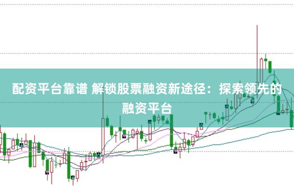 配资平台靠谱 解锁股票融资新途径：探索领先的融资平台
