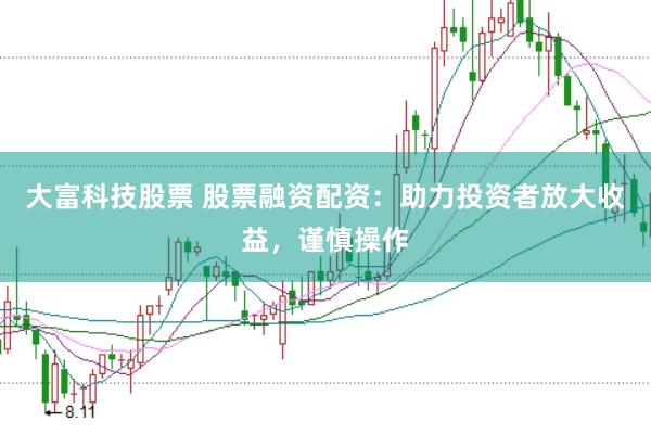 大富科技股票 股票融资配资：助力投资者放大收益，谨慎操作