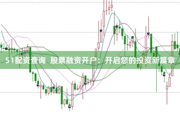 51配资查询  股票融资开户：开启您的投资新篇章