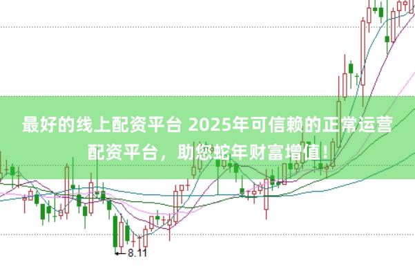 最好的线上配资平台 2025年可信赖的正常运营配资平台，助您蛇年财富增值！