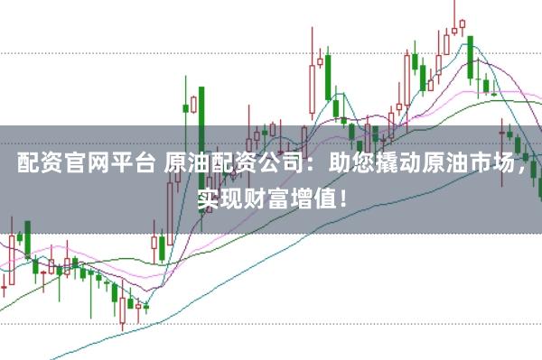 配资官网平台 原油配资公司：助您撬动原油市场，实现财富增值！