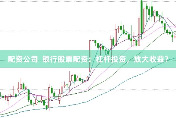 配资公司  银行股票配资：杠杆投资，放大收益？