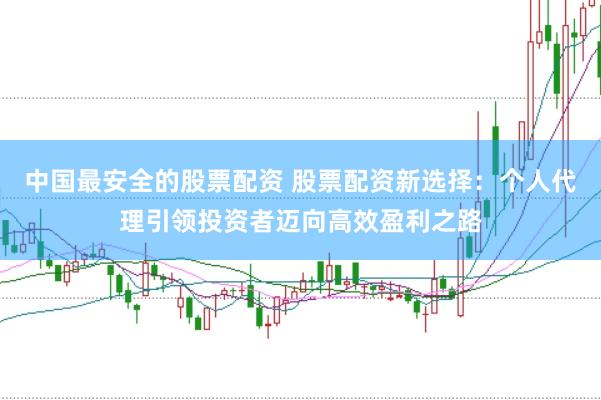 中国最安全的股票配资 股票配资新选择：个人代理引领投资者迈向高效盈利之路