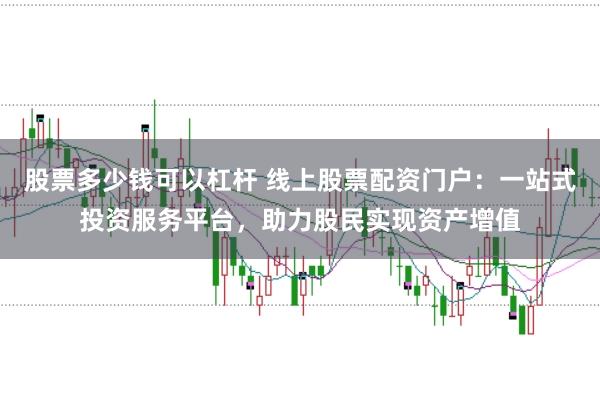 股票多少钱可以杠杆 线上股票配资门户：一站式投资服务平台，助力股民实现资产增值